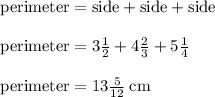 { \rm{perimeter = side + side + side}} \\  \\ { \rm{perimeter = 3 \frac{1}{2} + 4 \frac{2}{3} + 5 \frac{1}{4}   }} \\  \\ { \rm{perimeter = 13 \frac{5}{12}  \: cm}}
