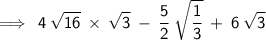 \displaystyle{\implies\sf\:4\:\sqrt{16}\:\times\:\sqrt{3}\:-\:\dfrac{5}{2}\:\sqrt{\dfrac{1}{3}}\:+\:6\:\sqrt{3}}