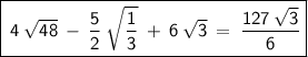 \displaystyle{\boxed{\red{\sf\:4\:\sqrt{48}\:-\:\dfrac{5}{2}\:\sqrt{\dfrac{1}{3}}\:+\:6\:\sqrt{3}\:=\:\dfrac{127\:\sqrt{3}}{6}}}}