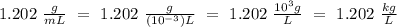 1.202 \ \frac{g}{mL} \ = \ 1.202 \ \frac{g}{(10^{-3}) L} \ = \ 1.202 \ \frac{{10}^3g}{L} \ = \ 1.202 \ \frac{kg}{L}