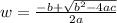 w =  \frac{ - b +   \sqrt{b {}^{2} - 4ac } }{2a}