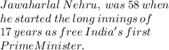 Jawaharlal  \: Nehru, \:  was \:  58  \: when \\ \:   he  \: started  \: the  \: long \:  innings \:  of  \: \\  17 \:  years \:  as  \: free \:  India's  \: first \\   \: Prime Minister. \\