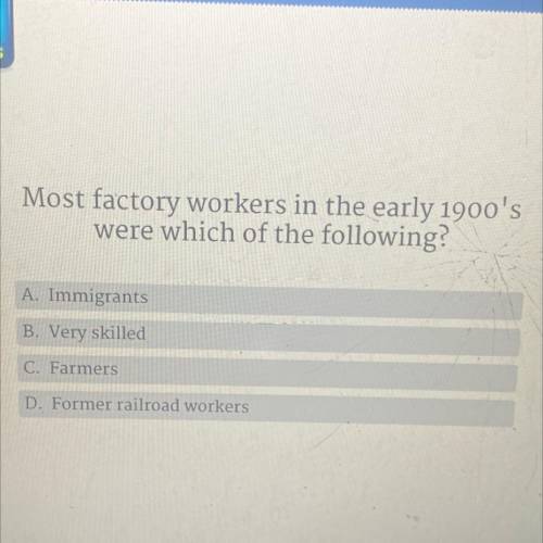 Most factory workers in the early 1900's

were which of the following?
A. Immigrants
B. Very skill