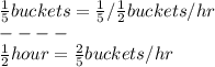 \frac{1}{5} buckets = \frac{1}{5}/ \frac{1}{2} buckets/ hr\\ ----\\\frac{1}{2} hour = \frac{2}{5} buckets/ hr