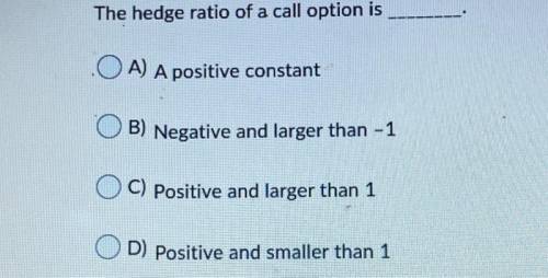 The hedge ratio of a call option is

A) A positive constant
B) Negative and larger than -1 
C) Pos