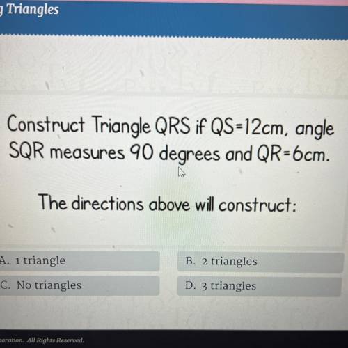 Construct Triangle QRS if QS=12cm, angle

SQR measures 90 degrees and QR=6cm.
How many triangles a