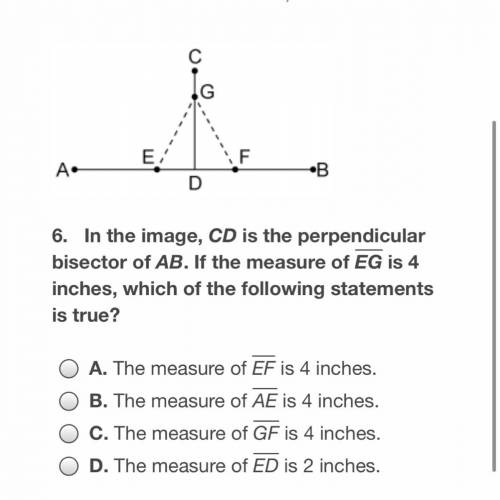 In the image, CD is perpendicular bisector of AB. If the measure EG is 4 inches, which of the follo