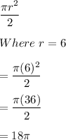 \displaystyle \frac{\pi r^2}{2} \\\\Where \ r = 6\\\\= \frac{\pi (6)^2}{2} \\\\= \frac{\pi (36)}{2} \\\\= 18\pi