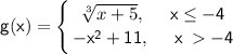 \displaystyle\mathsf{\left g(x)=\Bigg\{{{\sqrt[3]{x+5},\quad\ x\leq -4} \atop {-x^2+11,\quad\ x\:-4}} \right.   }