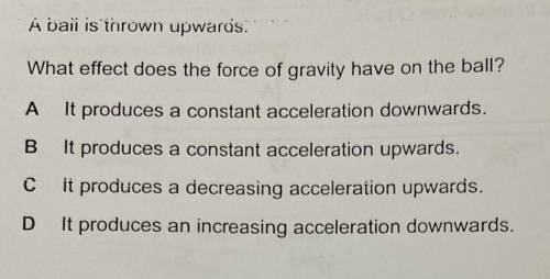 A ball is thrown upwards.

> What effect does the force of gravity have on the ball ?? 
A. It p
