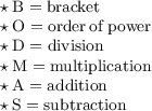 \begin{gathered}\quad\begin{gathered} \small \begin{array}{l} \star \: \rm B= bracket \\\star \: \rm O= order \: of \: power \: \\\star \: \rm D= division \\\star \: \rm M= multiplication \\ \star \: \rm A= addition \\ \star \: \rm S=subtraction \end{array}\end{gathered}\end{gathered}