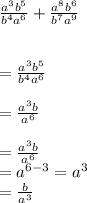 \frac{a^{3} {b}^{5}  }{ {b}^{4} {a}^{6}  } +   \frac{ {a}^{8} {b}^{6}  }{ {b}^{7} {a}^{9}  } \\  \\  \\  =   \frac{ {a}^{3} { \cancel{b}^{5}} }{{  \cancel{b}^{4}} {a}^{6}  } \\  \\  =  \frac{ {a}^{3}b }{ {a}^{6} } \\  \\  =   \frac{ { \cancel{a}^{3}}b }{  \cancel{{a}^{6}} } \\  =  {a}^{6 - 3} =  {a}^{3}   \\  =  \frac{b}{ {a}^{3} }