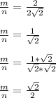 \frac{m}{n} = \frac{2}{2\sqrt{2}}\\\\\frac{m}{n} = \frac{1}{\sqrt{2}}\\\\\frac{m}{n} = \frac{1*\sqrt{2}}{\sqrt{2}*\sqrt{2}}\\\\\frac{m}{n} = \frac{\sqrt{2}}{2}\\\\