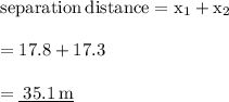 { \rm{separation \: distance = x _{1} + x _{2} }} \\  \\  = { \rm{17.8 + 17.3}} \\  \\  = { \underline{ \rm{ \: 35.1 \: m}}}