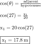 { \rm{ \cos( \theta)  =  \frac{adjacent}{hypotenuse} }} \\  \\ { \rm{ \cos(27 \degree)  =  \frac{x _{1} }{20} }} \\  \\ { \rm{x _{1} = 20 \cos( 27 \degree) }} \\  \\ { \boxed{ \rm{x _{1} = 17.8 \: m}}}