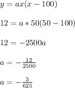 y = ax(x-100)\\\\12 = a*50(50-100)\\\\12 = -2500a\\\\a = -\frac{12}{2500}\\\\a = -\frac{3}{625}\\\\