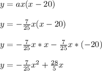 y = ax(x-20)\\\\y = -\frac{7}{25}x(x-20)\\\\y = -\frac{7}{25}x*x-\frac{7}{25}x*(-20)\\\\y = -\frac{7}{25}x^2+\frac{28}{5}x\\\\