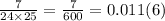 \frac{7}{24 \times 25}  =  \frac{7}{600} = 0.011(6)