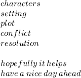 characters \\ setting \\ plot \\ conflict \\ resolution \\  \\ hopefully \: it \: helps \\ have \: a \: nice \: day \: ahead