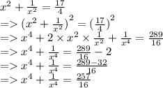 {x}^{2}  +  \frac{1}{ {x}^{2} }  =  \frac{17}{4}  \\  =   {( {x}^{2}  +  \frac{1}{ {x}^{2} } )}^{2}  =  {( \frac{17}{4} )}^{2}  \\  =    {x}^{4}  + 2 \times  {x}^{2}  \times  \frac{1}{ {x}^{2} }  +  \frac{1}{ {x}^{4} }  =  \frac{289}{16}  \\  =    {x}^{4}  +  \frac{1}{ {x}^{4} }  =  \frac{289}{16}  - 2 \\  =    {x}^{4}  +  \frac{1}{ {x}^{4} }  =  \frac{289 - 32}{16}  \\  =    {x}^{4}  +  \frac{1}{ {x}^{4} }  =  \frac{257}{16}