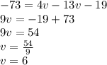 - 73 = 4v - 13v - 19 \\ 9v = - 19+73 \\ 9v = 54 \\ v =  \frac{54}{9}  \\ v = 6