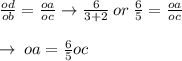 \frac{od}{ob} =  \frac{oa}{oc} \to \frac{6}{3 + 2 } \: or \:  \frac{6}{5} =  \frac{oa}{oc}    \\  \\  \to \: oa =  \frac{6}{5} oc