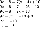 { \sf{9x - 8 = 7(x - 4) + 10}} \\ { \sf{9x - 8 = 7x - 28 + 10}} \\ { \sf{9x - 8 = 7x - 18}} \\ { \sf{9x - 7x =  - 18 + 8}} \\ { \sf{2x =  - 10}} \\ { \underline{ \underline{ \sf{ \:  \: x =  - 5 \:  \: }}}}