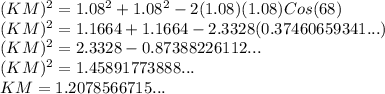 (KM)^2=1.08^2+1.08^2-2(1.08)(1.08)Cos(68)\\(KM)^2=1.1664+1.1664-2.3328(0.37460659341...)\\(KM)^2=2.3328-0.87388226112...\\(KM)^2=1.45891773888...\\KM=1.2078566715...