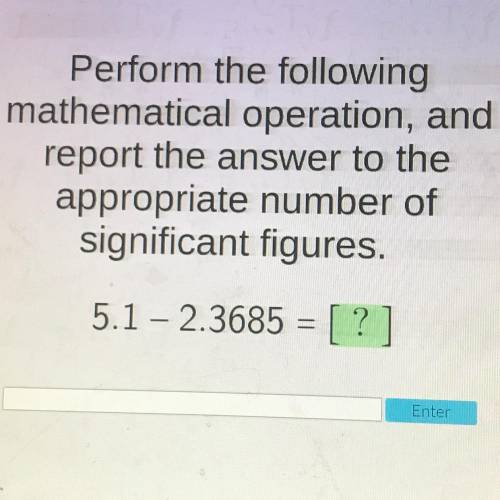 PLEASE HELP!!

Perform the following
mathematical operation, and
report the answer to the
appropri