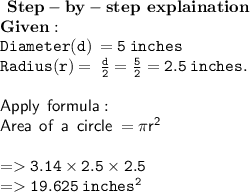 \tt \:  \bf \: Step -by -  step \:  \: explaination \\   \tt \bf Given : \:  \\  \tt \: Diameter(d) \:  = 5 \: inches   \\  \bf \tt \: Radius(r) =  \:  \frac{d}{2} =  \frac{5}{2} = 2.5 \: inches.  \\  \\  \bf \sf  { \green{Apply  \: \: formula}} : \\   \bf \: \sf \: Area \:  \: of \:  \: a \:  \: circle \:  = \pi{r}^{2}  \\   \\  \tt =   3.14 \times 2.5 \times 2.5 \\   \tt \: =   19.625 \: inches {}^{2}