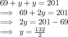 69 + y + y = 201 \\  \implies \: 69 + 2y = 201 \\  \implies \: 2y = 201 - 69 \\  \implies \: y = \frac{132}{2}