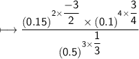 \\ \sf\longmapsto \dfrac{(0.15)^{2\times \dfrac{-3}{2}}\times (0.1)^{4\times \dfrac{3}{4}}}{(0.5)^{3\times \dfrac{1}{3}}}