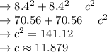 \rightarrow8.4^2+8.4^2=c^2\\\rightarrow70.56+70.56=c^2\\\rightarrow c^2=141.12\\\rightarrow c\approx11.879