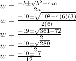 w=\frac{-b\±\sqrt{b^2-4ac}}{2a} \\w=\frac{-19\±\sqrt{19^2-4(6)(3)} }{2(6)}\\w=\frac{-19\±\sqrt{361-72}}{12} \\w=\frac{-19\±\sqrt{289} }{12} \\w=\frac{-19\±17}{12}