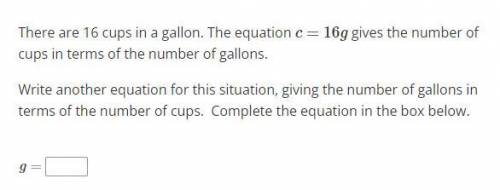 There are 16 cups in a gallon. The equation c=16g gives the number of cups in terms of the number o