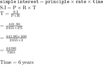 { \tt{simple \: interest = principle \times rate \times time}} \\ { \rm{S.I = P \times R \times T}} \\ { \rm{T =  \frac{S.I }{ P \times R} }} \\  \\ { \rm{ =  \frac{441.90}{2455 \times 3\%} }} \\  \\ { \rm{=  \frac{441.90 \times 100}{2455 \times 3} }} \\  \\ { \rm{  =  \frac{44190}{7365} }} \\  \\ { \rm{Time = 6 \: years}}