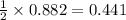 \frac{1}{2}  \times 0.882 = 0.441