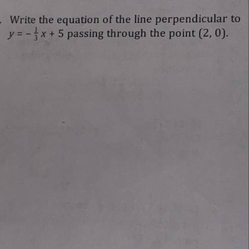 Write the equation of the line perpendicular to
y=-1/3x+ 5 passing through the point (2,0).