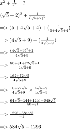 x {}^{2}  +  \frac{1}{ x {}^{2}  }  = ?\\ \\( \sqrt{5} +   2) {}^{2}  +  \frac{1}{( \sqrt{5} + 2) {}^{2}  }  \\\\  =   (5 + 4 \sqrt{5}  + 4) + ( \frac{1}{5 + 4 \sqrt{5}  + 4}) \\\\ =   (4 \sqrt{5}   + 9) + ( \frac{1}{4 \sqrt{5} + 9 } ) \\ \\ =    \frac{(4 \sqrt{5 }  + 9) {}^{2}     +1 }{4 \sqrt{5}  + 9} \\\\  =    \frac{80 + 81 + 72 \sqrt{5}  + 1}{4 \sqrt{5}  + 9}  \\\\  =    \frac{162 + 72 \sqrt{5} }{4 \sqrt{5}  + 9}  \\  \\=    \frac{16 + 72 \sqrt{5} }{4 \sqrt{5}  + 9}  \times  \frac{4 \sqrt{5}  - 9}{4 \sqrt{5}   - 9}  \\\\  =    \frac{64 \sqrt{5  }  - 144 + 1440 - 648 \sqrt{5} }{80 - 81}  \\ \\ =    \frac{1296 - 584 \sqrt{5} }{ - 1}  \\\\\bold\pink{  =   584 \sqrt{5}  - 1296}