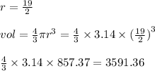 r =  \frac{19}{2}  \\  \\ vol =  \frac{4}{3} \pi {r}^{3}   =  \frac{4}{3}  \times 3.14  \times   {( \frac{19}{2} )}^{3}   \\  \\  \frac{4}{3}  \times 3.14 \times 857.37 = 3591.36