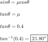 sin\theta = \mu cos\theta\\&#10;\\&#10;tan\theta = \mu \\&#10;\\&#10;tan\theta = 0.4\\&#10;\\&#10;tan^{-1}(0.4) = \boxed{21.80^o}