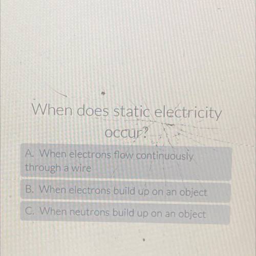 When does static electricity

occur?
?
A. When electrons flow continuously
through a wire
B. When