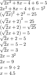 \sqrt{2 {x}^{2} + 8x  - 4 }  + 6 = 5 \\ 2 {x}^{2}  + 8x - 4  + 6 =  {5}^{2} \\  ( \sqrt{2x}  {)}^{2}  +  {2}^{2}  = 25 \\  {( \sqrt{2} x + 2)}^{2}   = 25 \\ ( \sqrt{2} x + 2) =   \sqrt{25}  \\ ( \sqrt{2}  x + 2) = 5 \\  \sqrt{2} x + 2 = 5 \\  \sqrt{2} x = 5 - 2 \\  \sqrt{2} x = 3 \\  2x =  {3}^{2}  \\ 2x = 9 \\ x = 9  \div 2 \\ x = 4.5