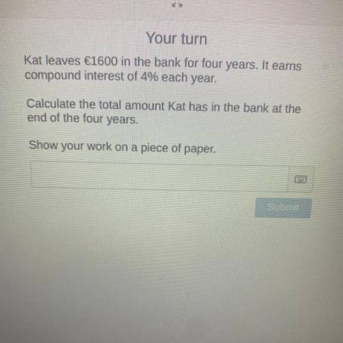 Kat leaves €1600 in the bank for four years. It earns compound interest of 4% each year.

Calculat