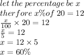 let \: the \: percentage \: be \: x \\ therfore \: x\%of \: 20 = 12 \\  \frac{x}{100}  \times 20 = 12 \\  \frac{x}{5}  = 12 \\ x = 12 \times 5 \\ x = 60\%