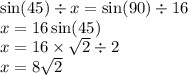 \sin(45)  \div x =  \sin(90)  \div 16 \\ x = 16 \sin(45)  \\ x = 16 \times  \sqrt{2}  \div 2 \\ x = 8 \sqrt{2}