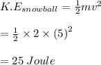 K.E_{snowball} =  \frac{1}{2} m {v}^{2}  \\  \\  =  \frac{1}{2}  \times 2 \times  {(5)}^{2}  \\  \\  = 25 \: Joule