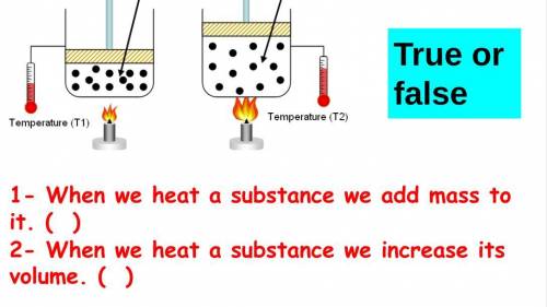 True or false 1- When we heat a substance we add mass to it. ( )

2- When we heat a substance we i