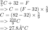 \frac{9}{5}C + 32 = F \\  =   C = (F - 32) \times  \frac{5}{9} \\ C = (82 - 32) \times  \frac{5}{9} \\  =    \frac{250}{9}C \\  =   27.8°C