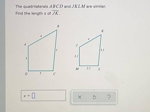 The quadrilaterals ABCD and JKLM are similar.

Find the length x of JK.
B
K
A
U
S
3.5
2.1
3
M
2.1